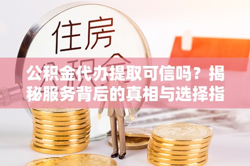 金塘公积金代办提取可信吗？揭秘服务背后的真相与选择指南