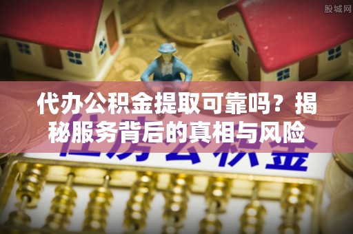 金塘代办公积金提取可靠吗？揭秘服务背后的真相与风险
