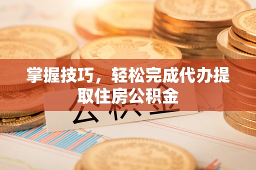金塘掌握技巧，轻松完成代办提取住房公积金