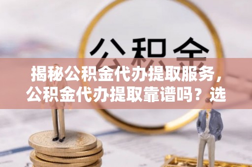 金塘揭秘公积金代办提取服务，公积金代办提取靠谱吗？选择需谨慎