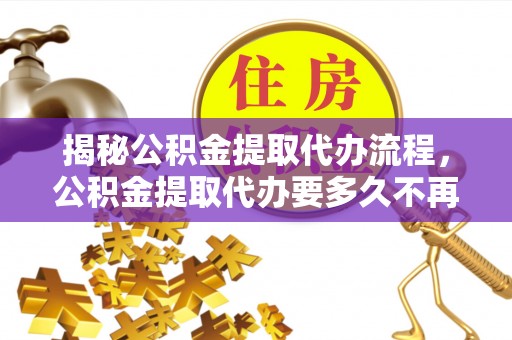 金塘揭秘公积金提取代办流程，公积金提取代办要多久不再迷茫