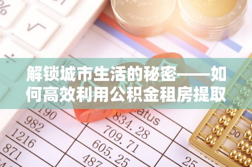 金塘解锁城市生活的秘密——如何高效利用公积金租房提取政策优化居住体验