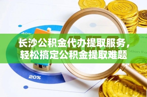 金塘长沙公积金代办提取服务，轻松搞定公积金提取难题