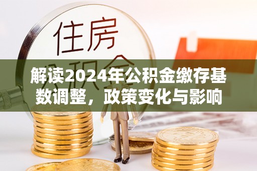 金塘解读2024年公积金缴存基数调整，政策变化与影响