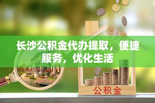 金塘长沙公积金代办提取，便捷服务，优化生活