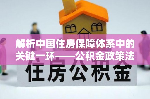 金塘解析中国住房保障体系中的关键一环——公积金政策法规的演变与影响