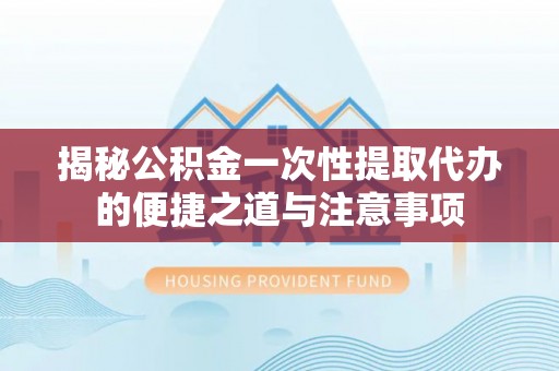 金塘揭秘公积金一次性提取代办的便捷之道与注意事项