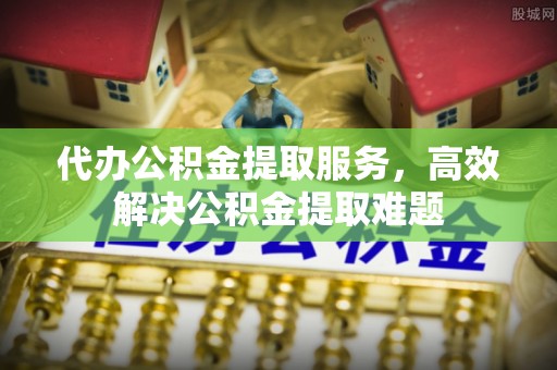金塘代办公积金提取服务，高效解决公积金提取难题