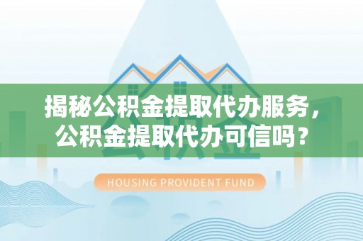 金塘揭秘公积金提取代办服务，公积金提取代办可信吗？