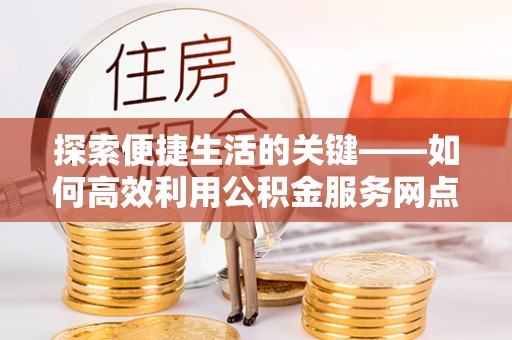 金塘探索便捷生活的关键——如何高效利用公积金服务网点查询功能