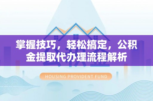 金塘掌握技巧，轻松搞定，公积金提取代办理流程解析