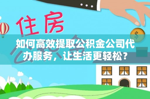 金塘如何高效提取公积金公司代办服务，让生活更轻松？