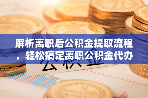 金塘解析离职后公积金提取流程，轻松搞定离职公积金代办提取手续