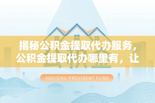 金塘揭秘公积金提取代办服务，公积金提取代办哪里有，让你省时省心的解决方案