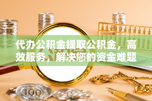 金塘代办公积金提取公积金，高效服务，解决您的资金难题