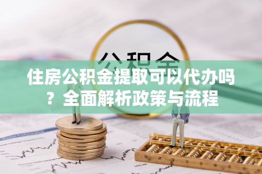 金塘住房公积金提取可以代办吗？全面解析政策与流程