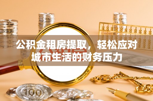 金塘公积金租房提取，轻松应对城市生活的财务压力
