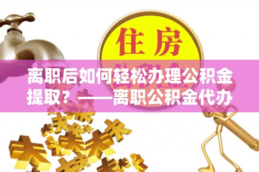 金塘离职后如何轻松办理公积金提取？——离职公积金代办提取服务详解