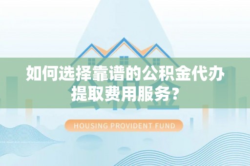 金塘如何选择靠谱的公积金代办提取费用服务？