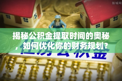 金塘揭秘公积金提取时间的奥秘，如何优化你的财务规划？