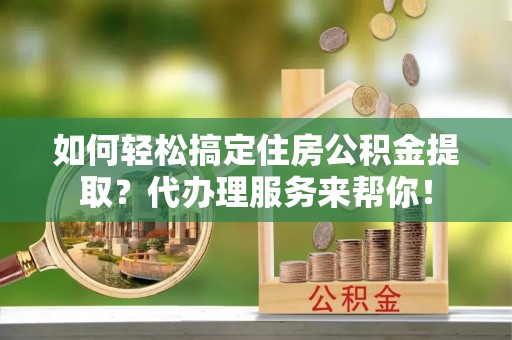 金塘如何轻松搞定住房公积金提取？代办理服务来帮你！