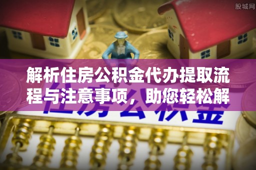 金塘解析住房公积金代办提取流程与注意事项，助您轻松解决资金难题