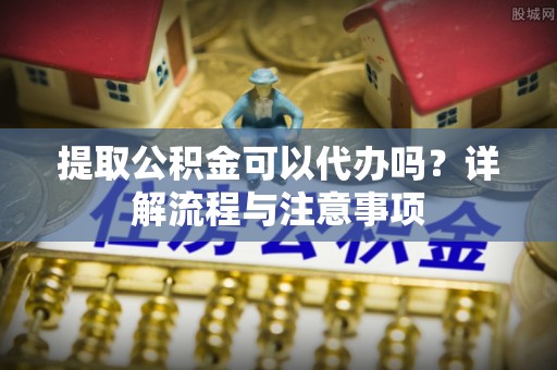金塘提取公积金可以代办吗？详解流程与注意事项
