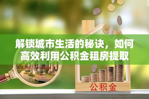 金塘解锁城市生活的秘诀，如何高效利用公积金租房提取