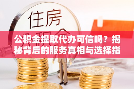 金塘公积金提取代办可信吗？揭秘背后的服务真相与选择指南