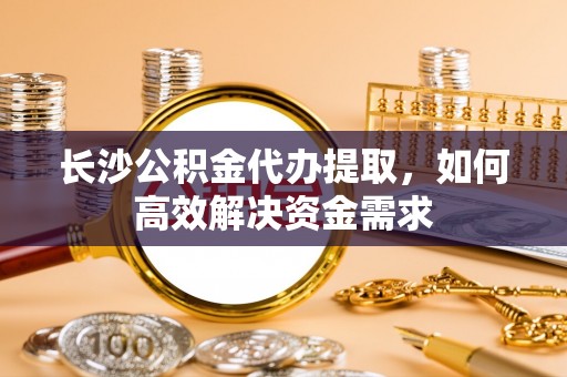 金塘长沙公积金代办提取，如何高效解决资金需求