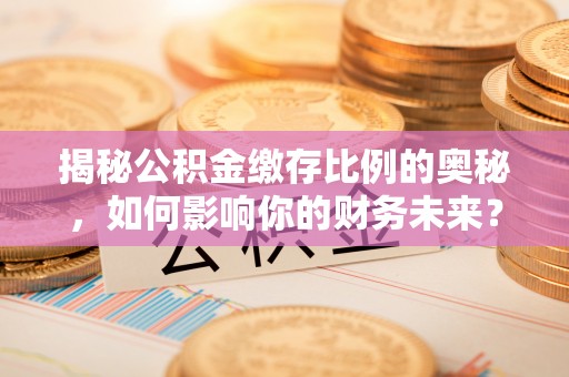 金塘揭秘公积金缴存比例的奥秘，如何影响你的财务未来？