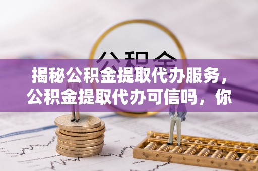 金塘揭秘公积金提取代办服务，公积金提取代办可信吗，你需要知道的真相