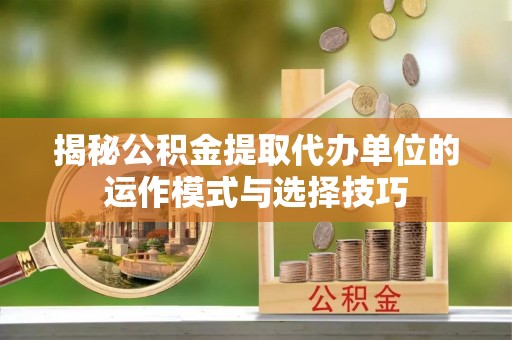 金塘揭秘公积金提取代办单位的运作模式与选择技巧