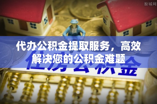 金塘代办公积金提取服务，高效解决您的公积金难题