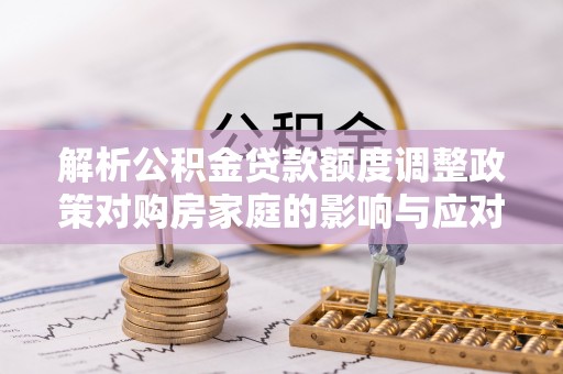 金塘解析公积金贷款额度调整政策对购房家庭的影响与应对策略