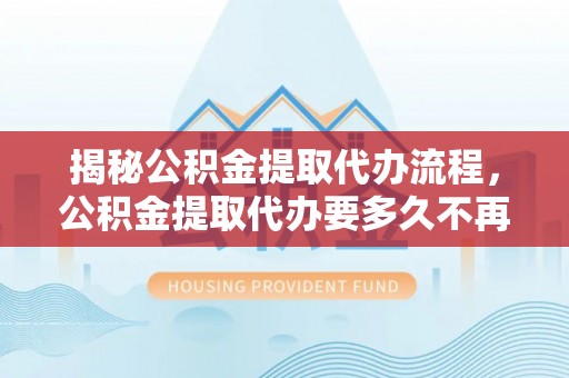金塘揭秘公积金提取代办流程，公积金提取代办要多久不再是谜题
