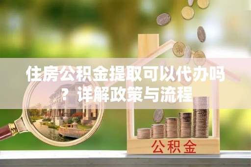 金塘住房公积金提取可以代办吗？详解政策与流程