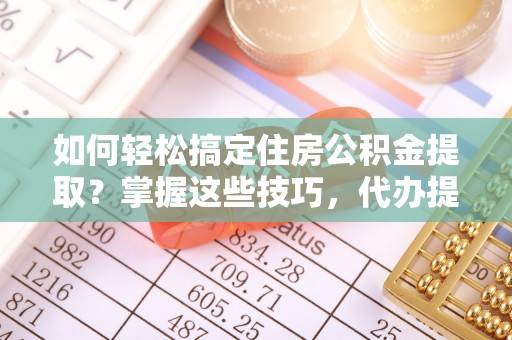 金塘如何轻松搞定住房公积金提取？掌握这些技巧，代办提取住房公积金不再难