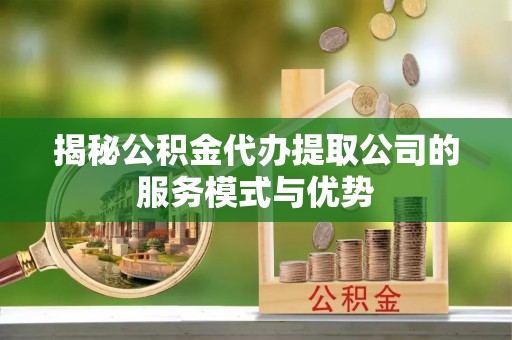 金塘揭秘公积金代办提取公司的服务模式与优势