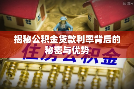 金塘揭秘公积金贷款利率背后的秘密与优势