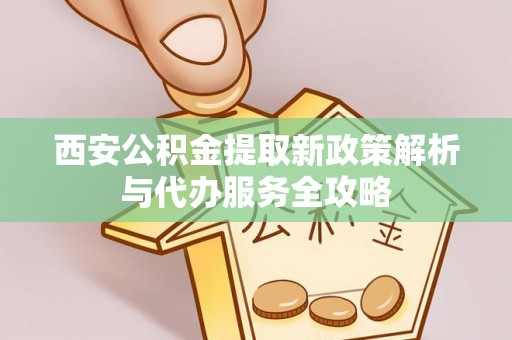 金塘西安公积金提取新政策解析与代办服务全攻略
