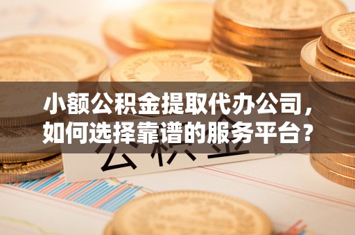 金塘小额公积金提取代办公司，如何选择靠谱的服务平台？