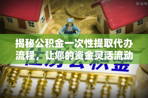 金塘揭秘公积金一次性提取代办流程，让您的资金灵活流动