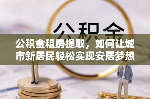 金塘公积金租房提取，如何让城市新居民轻松实现安居梦想