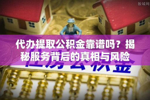 金塘代办提取公积金靠谱吗？揭秘服务背后的真相与风险