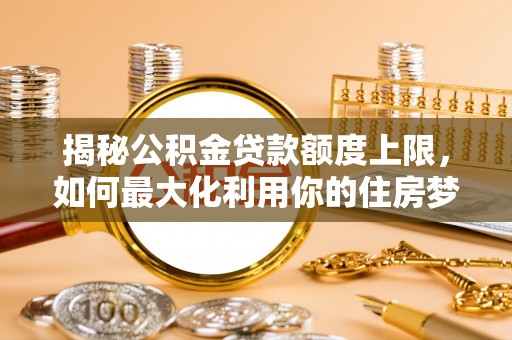 金塘揭秘公积金贷款额度上限，如何最大化利用你的住房梦？