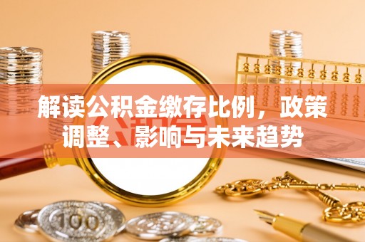 金塘解读公积金缴存比例，政策调整、影响与未来趋势