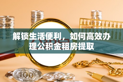金塘解锁生活便利，如何高效办理公积金租房提取