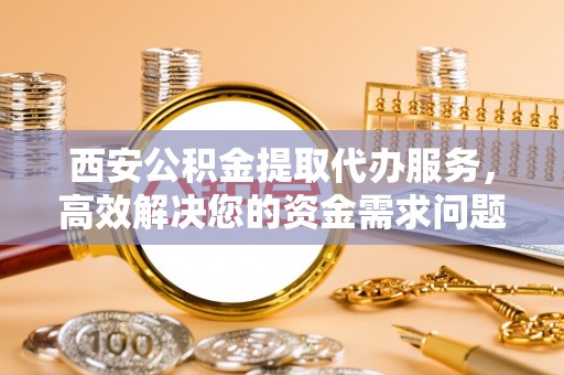 金塘西安公积金提取代办服务，高效解决您的资金需求问题
