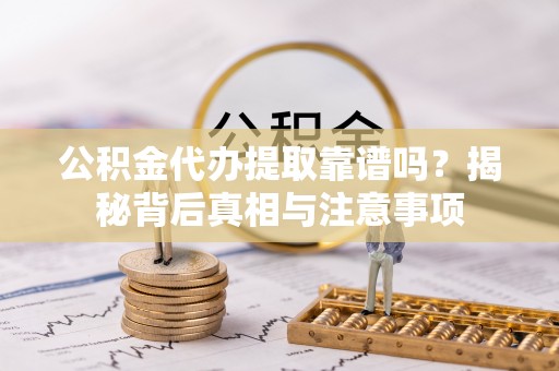 金塘公积金代办提取靠谱吗？揭秘背后真相与注意事项
